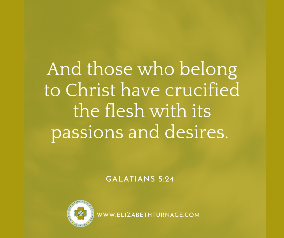 And those who belong to Christ have crucified the flesh with its passions and desires. Galatians 5:24