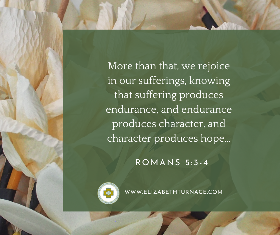 More than that, we rejoice in our sufferings, knowing that suffering produces endurance, and endurance produces character, and character produces hope…Romans 5:3-4