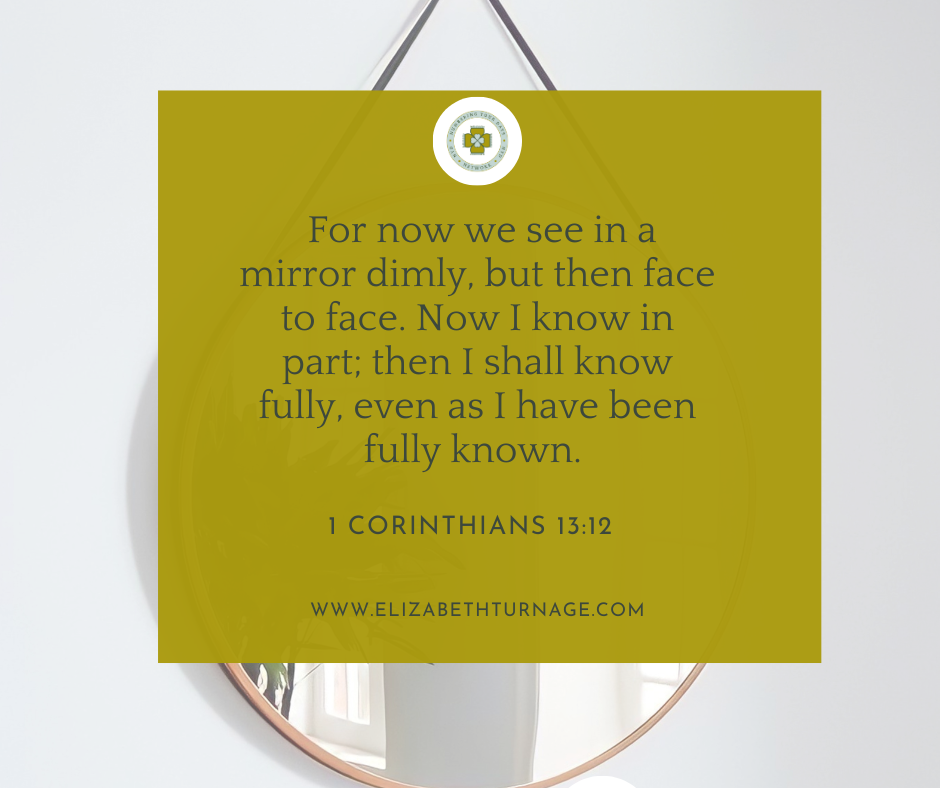 For now we see in a mirror dimly, but then face to face. Now I know in part; then I shall know fully, even as I have been fully known. 1 Corinthians 13:12