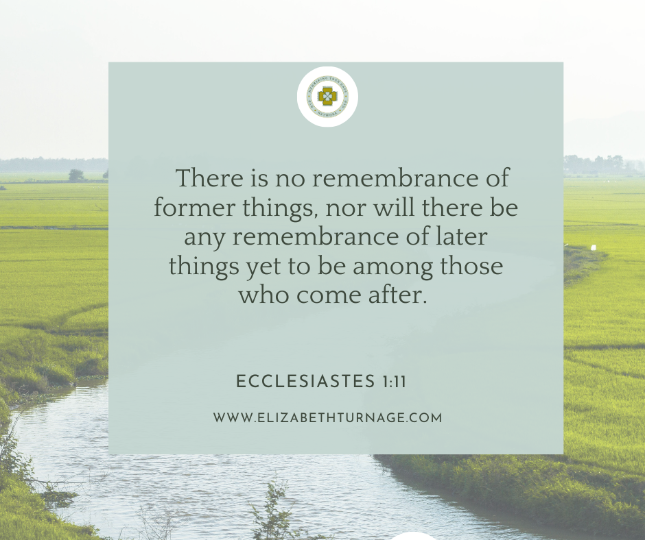 There is no remembrance of former things, nor will there be any remembrance of later things yet to be among those who come after. Ecclesiastes 1:11