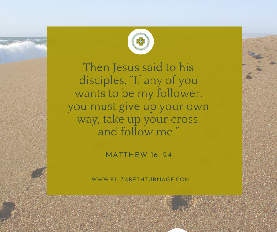 Then Jesus said to his disciples, “If any of you wants to be my follower, you must give up your own way, take up your cross, and follow me.” Matthew 16: 24