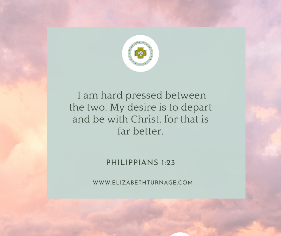 I am hard pressed between the two. My desire is to depart and be with Christ, for that is far better. Philippians 1:23