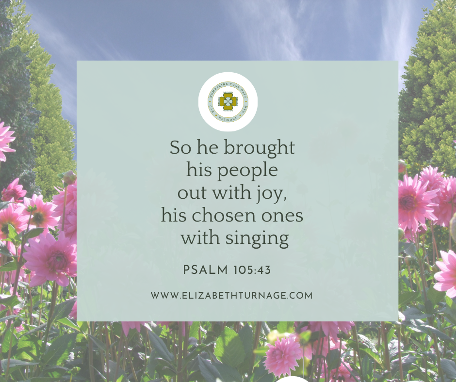 So he brought his people out with joy, his chosen ones with singing. Psalm 105:43