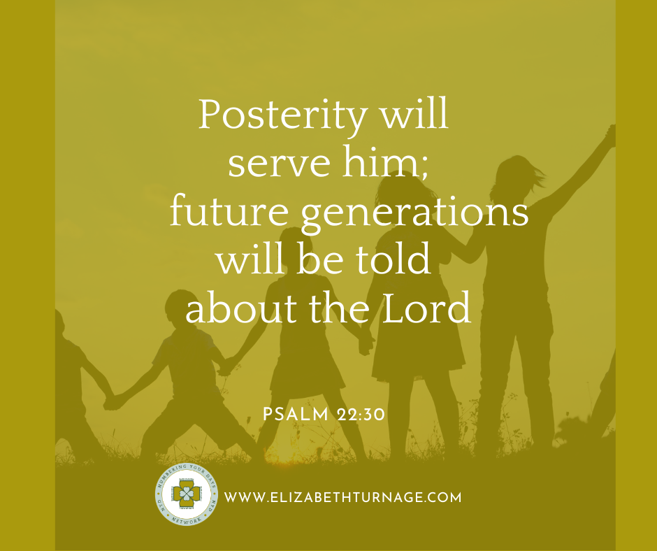 Posterity will serve him; future generations will be told about the Lord. Psalm 22:30