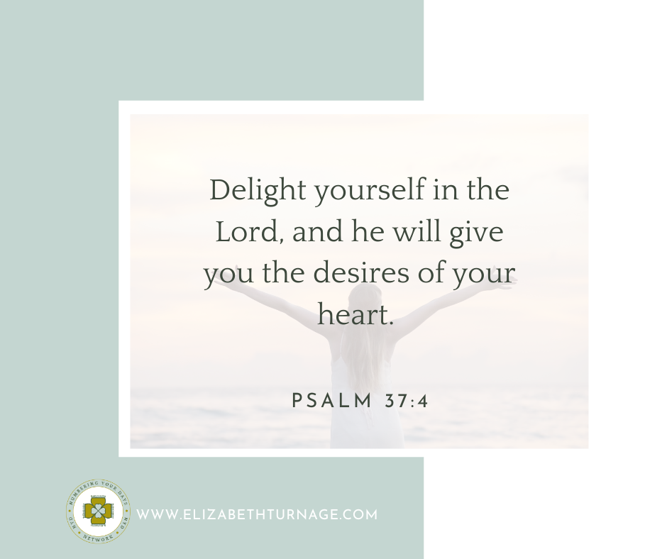 Delight yourself in the Lord, and he will give you the desires of your heart. Psalm 37:4