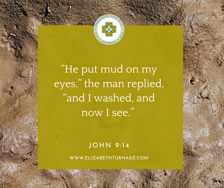 “He put mud on my eyes,” the man replied, “and I washed, and now I see.” John 9:14