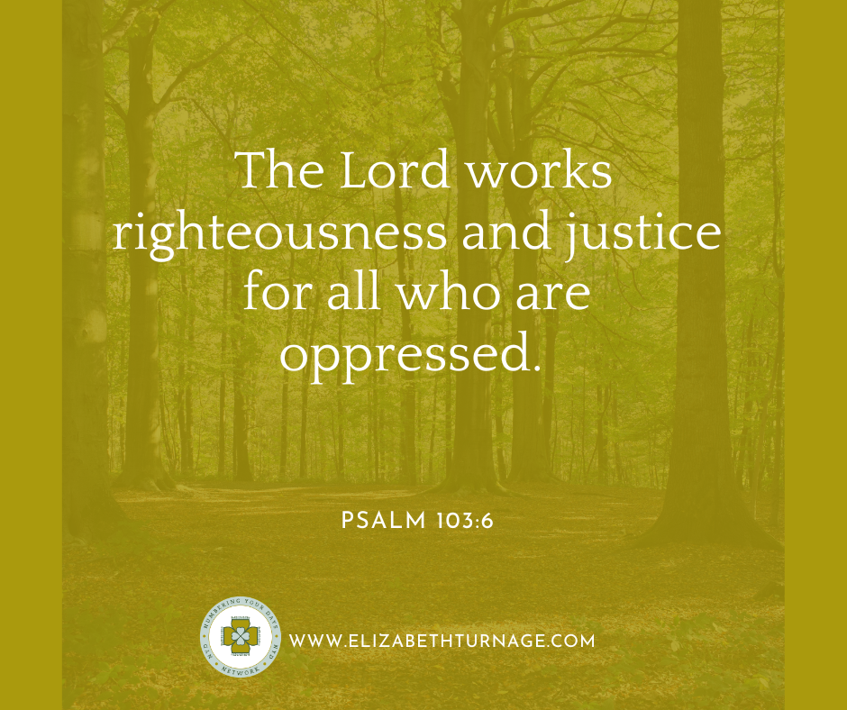 The Lord works righteousness and justice for all who are oppressed. Psalm 103:6