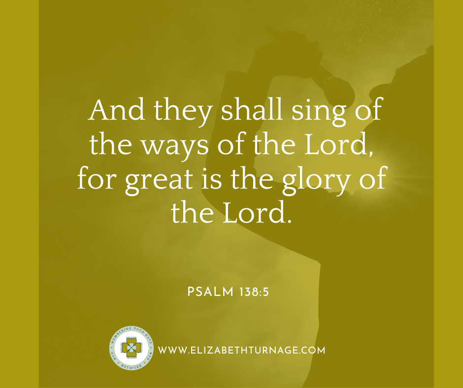 And they shall sing of the ways of the Lord, for great is the glory of the Lord. Psalm 138:5