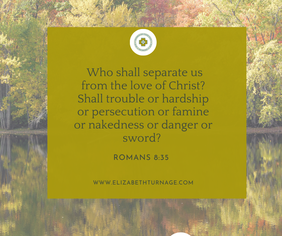 Who shall separate us from the love of Christ? Shall trouble or hardship or persecution or famine or nakedness or danger or sword? Romans 8:35