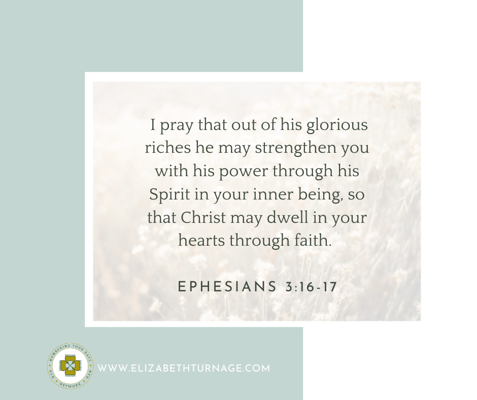 I pray that out of his glorious riches he may strengthen you with his power through his Spirit in your inner being, so that Christ may dwell in your hearts through faith. Ephesians 3:16-17