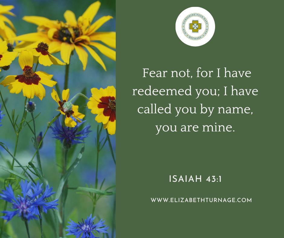 Fear not, for I have redeemed you; I have called you by name, you are mine.