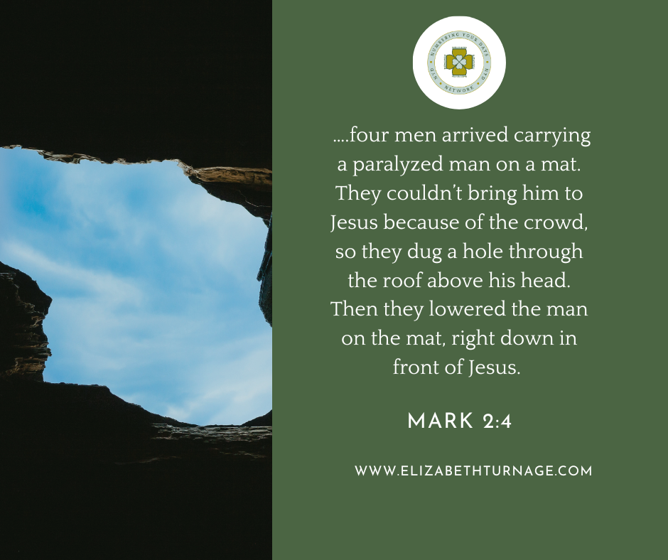 ….four men arrived carrying a paralyzed man on a mat. They couldn’t bring him to Jesus because of the crowd, so they dug a hole through the roof above his head. Then they lowered the man on the mat, right down in front of Jesus. Mark 2:4.