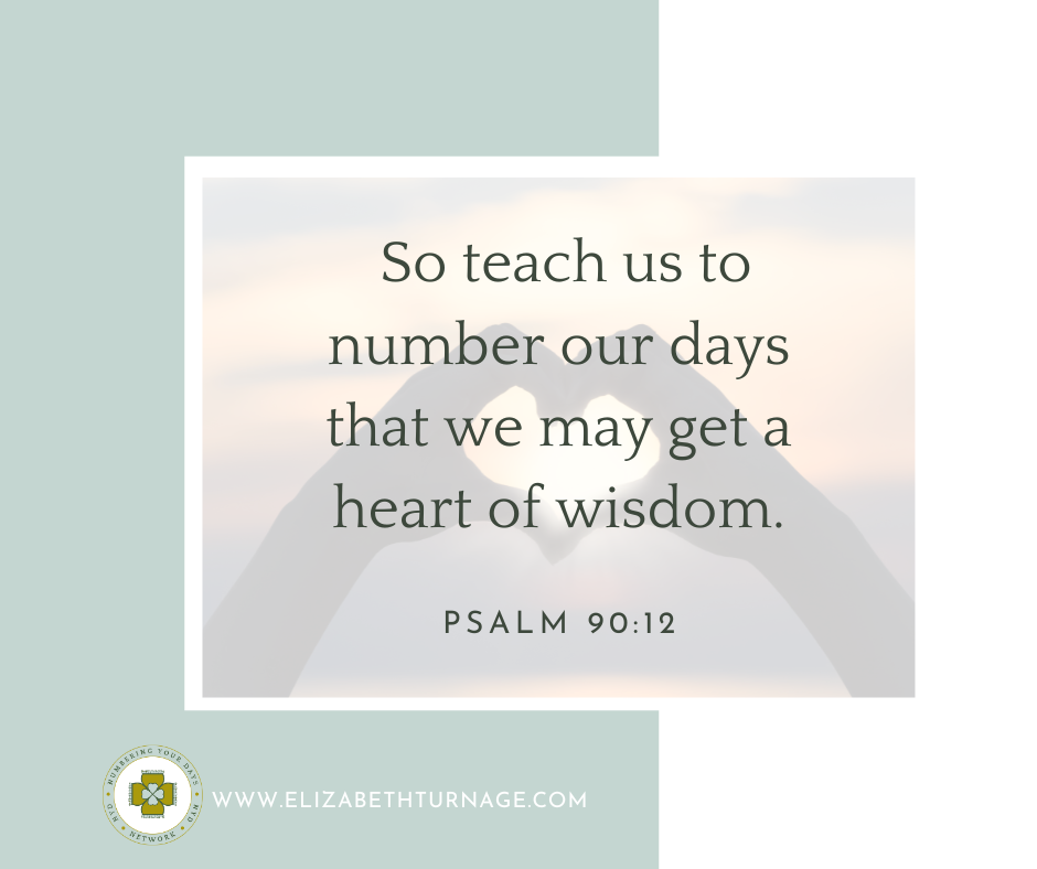 So teach us to number our days that we may get a heart of wisdom. Psalm 90:12