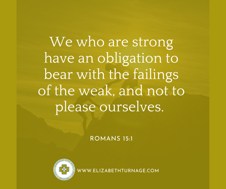 We who are strong have an obligation to bear with the failings of the weak, and not to please ourselves. Romans 15:1