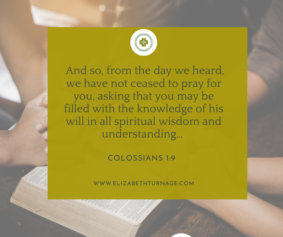 And so, from the day we heard, we have not ceased to pray for you, asking that you may be filled with the knowledge of his will in all spiritual wisdom and understanding… Colossians 1:9