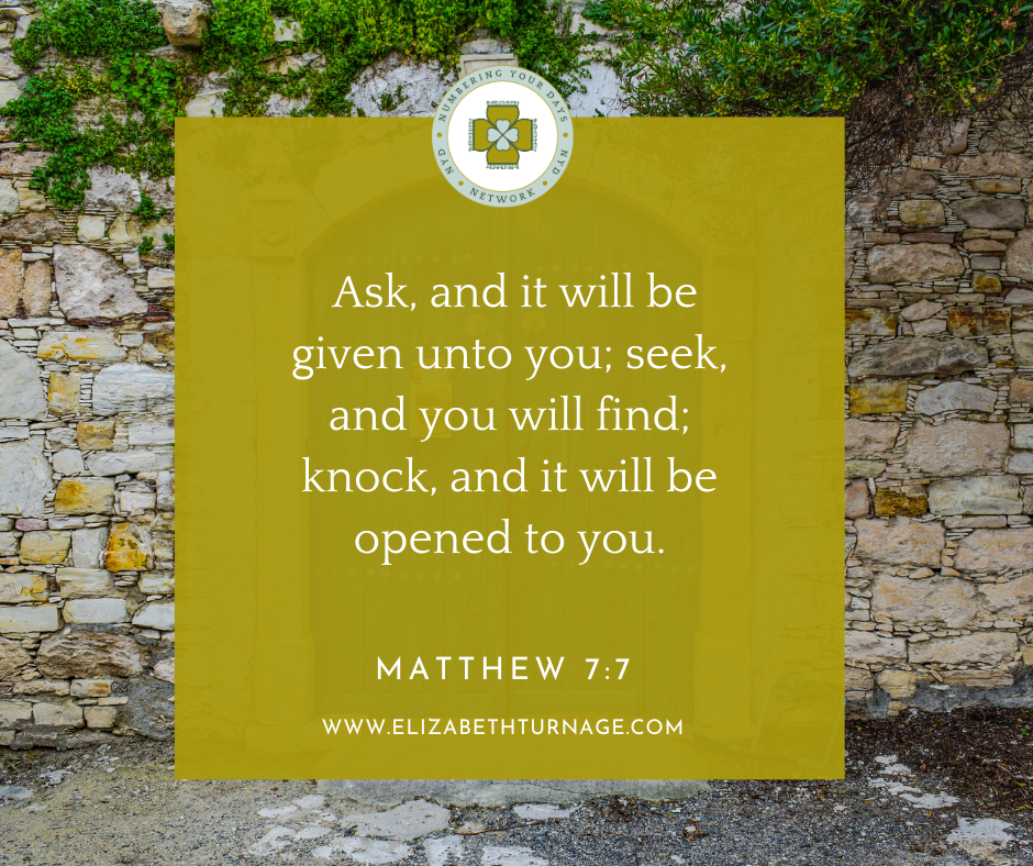 Ask, and it will be given unto you; seek, and you will find; knock, and it will be opened to you. Matthew 7:7