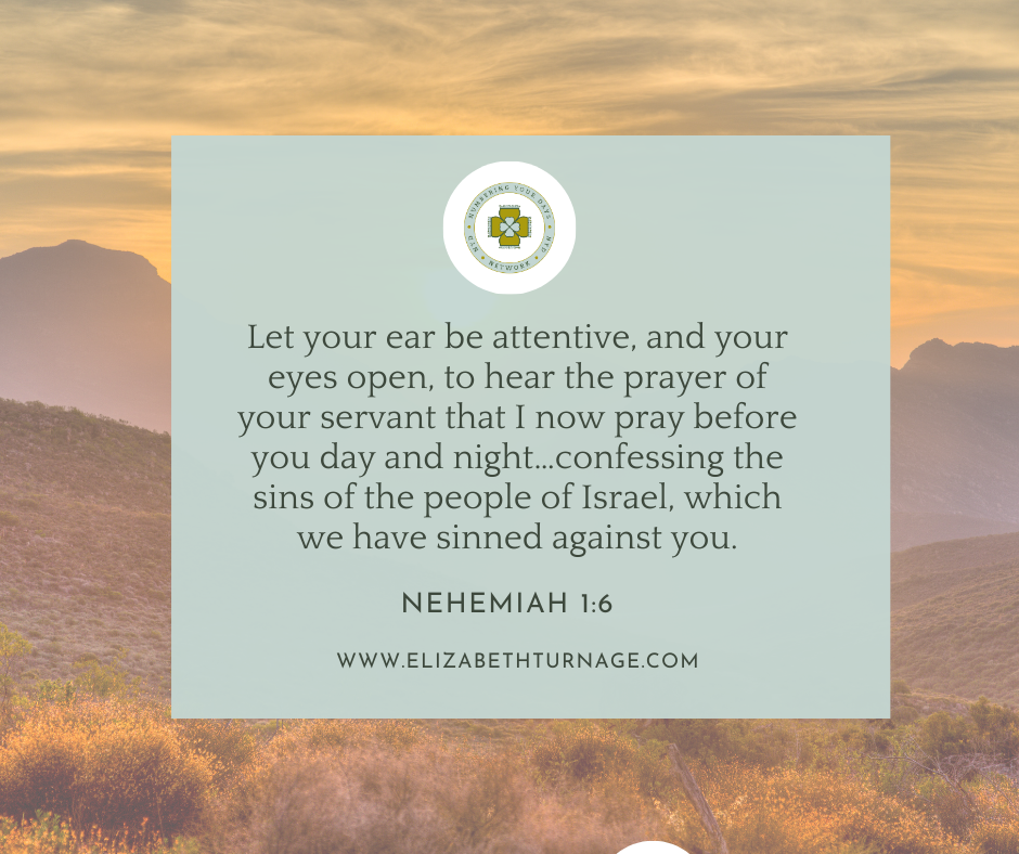 Let your ear be attentive, and your eyes open, to hear the prayer of your servant that I now pray before you day and night…confessing the sins of the people of Israel, which we have sinned against you. Nehemiah 1:6