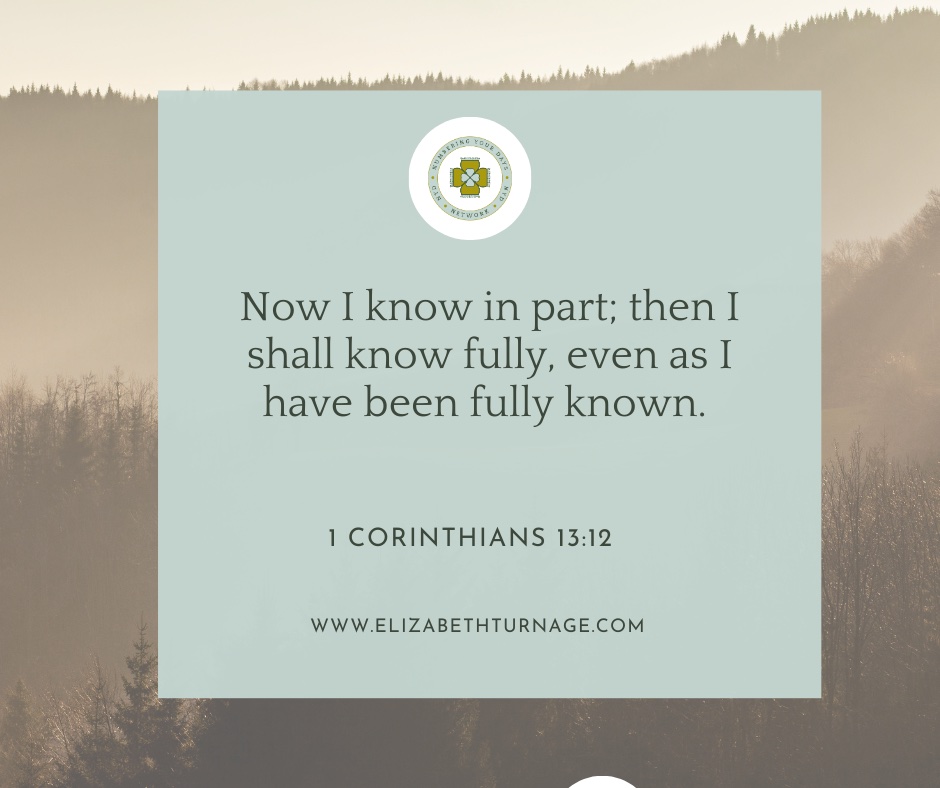 Now I know in part; then I shall know fully, even as I have been fully known. 1 Corinthians 13:12