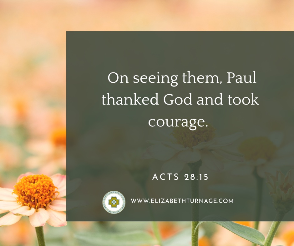 On seeing them, Paul thanked God and took courage. Acts 28:15