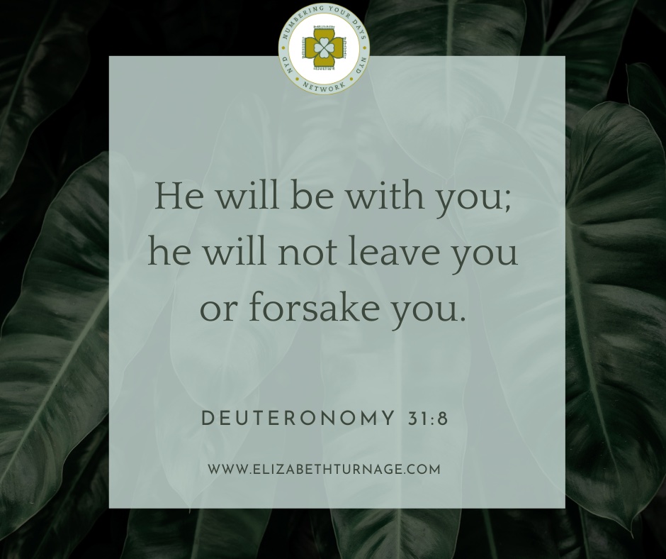 He will be with you; he will not leave you or forsake you. Deuteronomy 31:8