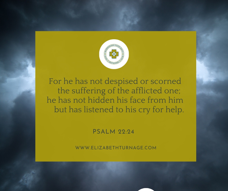 For he has not despised or scorned the suffering of the afflicted one; he has not hidden his face from him but has listened to his cry for help. Psalm 22:24