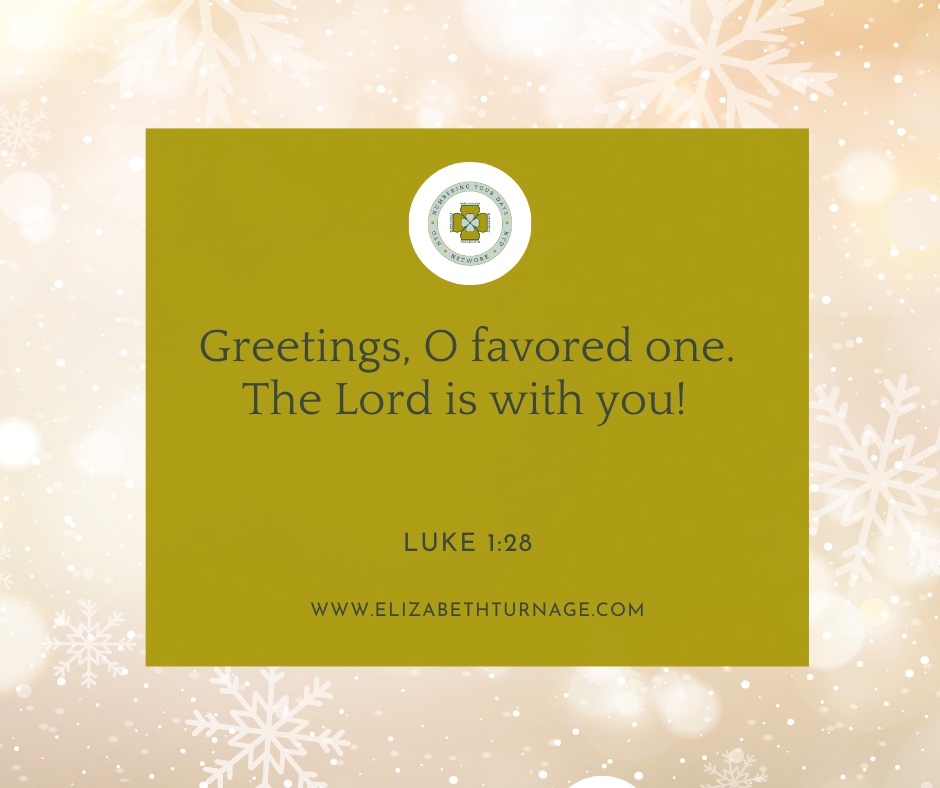 Greetings, O favored one, the Lord is with you! Luke 1:28