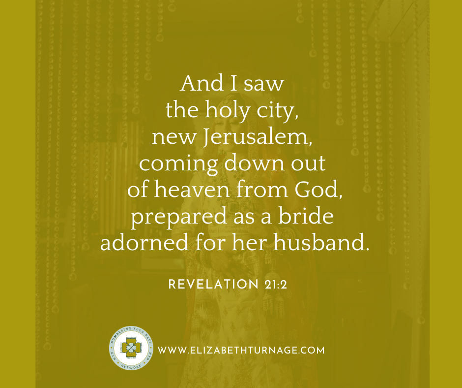 And I saw the holy city, new Jerusalem, coming down out of heaven from God, prepared as a bride adorned for her husband. Revelation 21:2