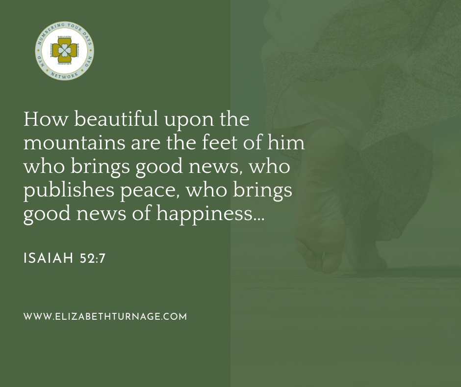 How beautiful upon the mountains are the feet of him who brings good news, who publishes peace, who brings good news of happiness… Isaiah 52:7