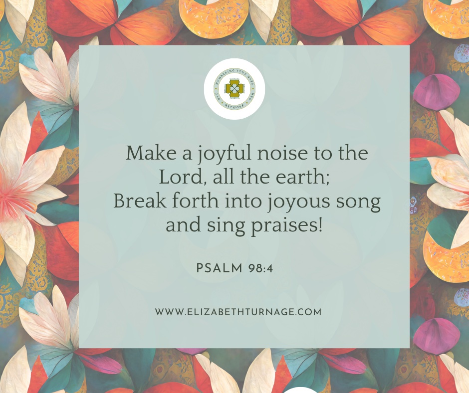 Make a joyful noise to the Lord, all the earth; Break forth into joyous song and sing praises! Psalm 98:4