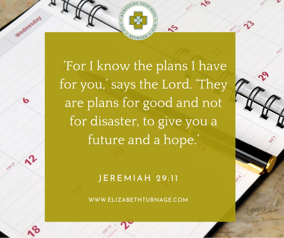 ‘For I know the plans I have for you,’ says the Lord. ‘They are plans for good and not for disaster, to give you a future and a hope.’ Jeremiah 29:11