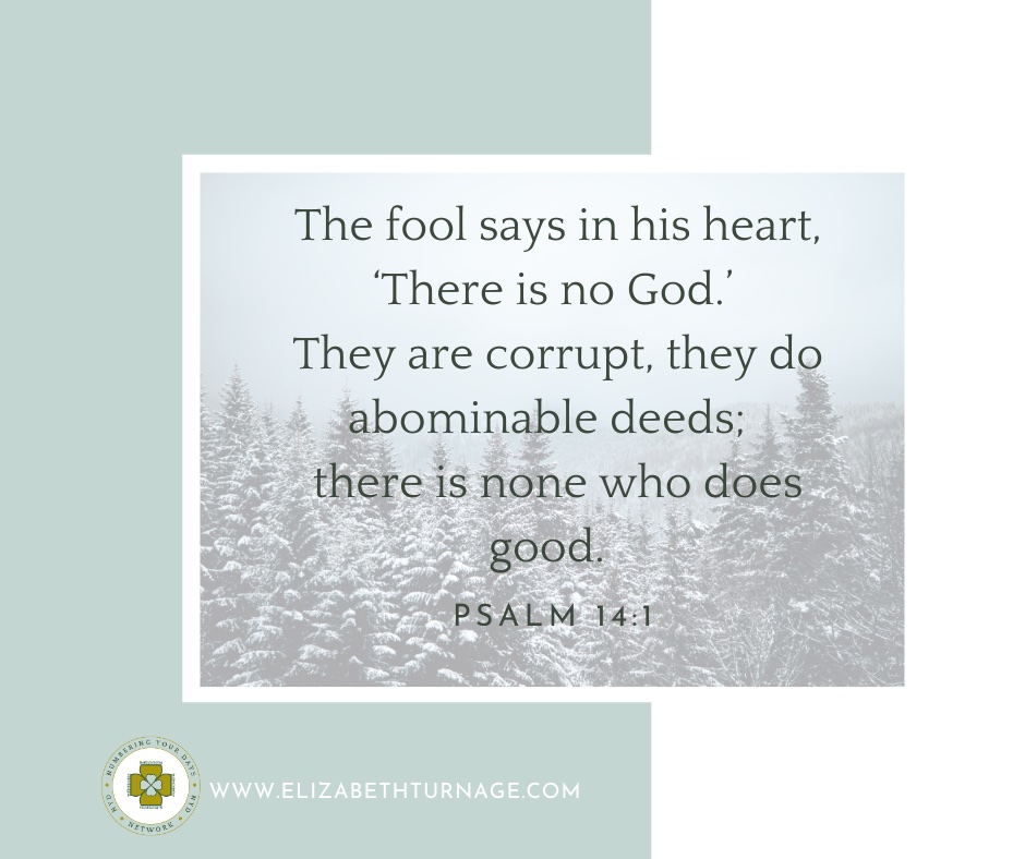 The fool says in his heart, ‘There is no God.’ They are corrupt, they do abominable deeds; there is none who does good. Psalm 14:1