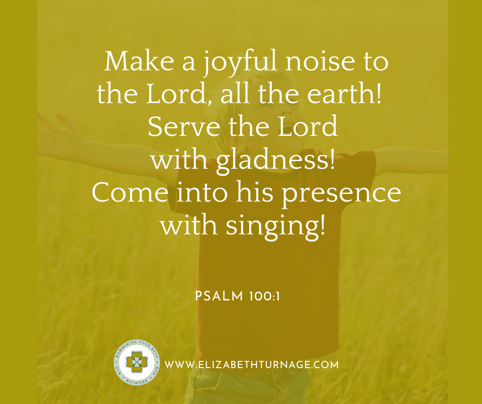 Make a joyful noise to the Lord, all the earth! Serve the Lord with gladness! Come into his presence with singing! Psalm 100:1