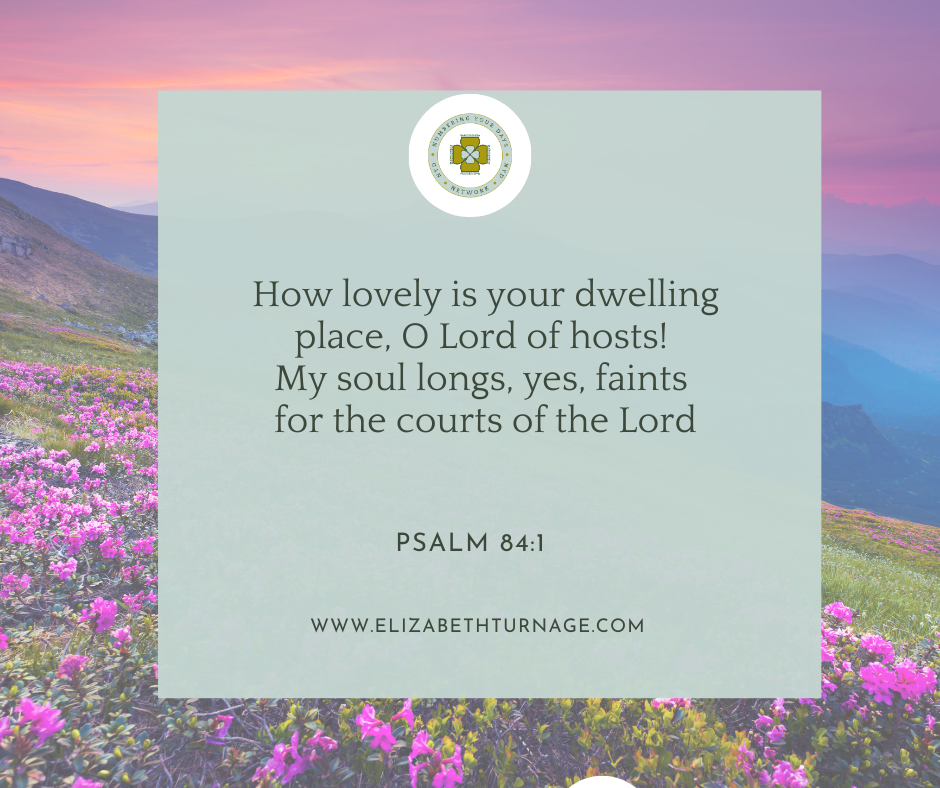 How lovely is your dwelling place, O Lord of hosts! My soul longs, yes, faints for the courts of the Lord… Psalm 84:1