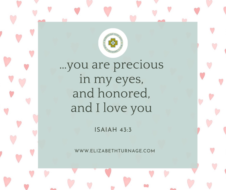 …you are precious in my eyes, and honored, and I love you. Isaiah 43:3