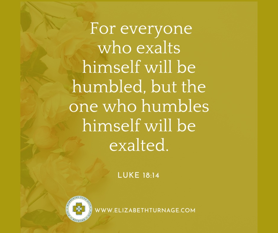 For everyone who exalts himself will be humbled, but the one who humbles himself will be exalted. Luke 18:14