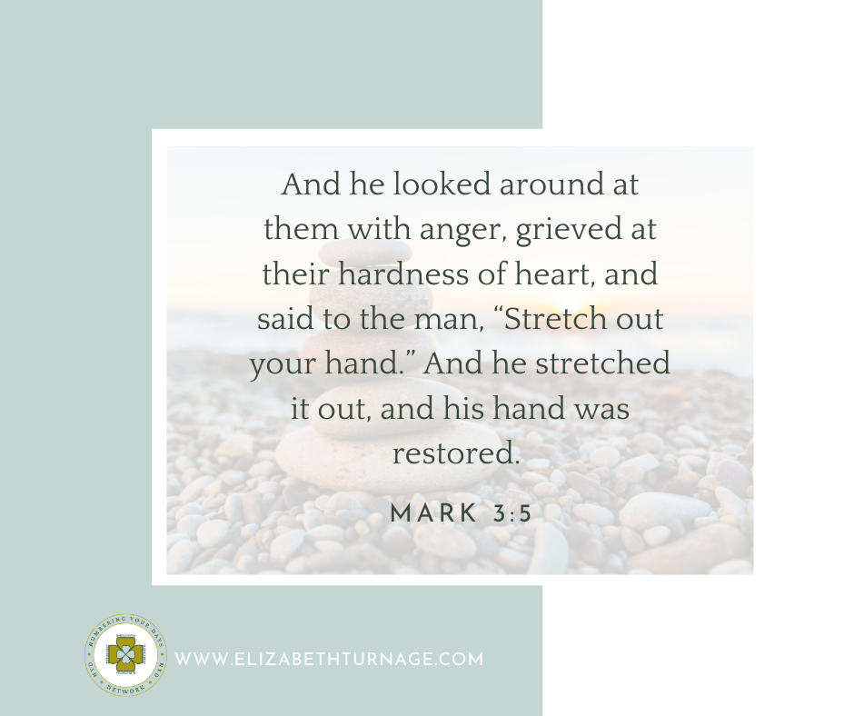 And he looked around at them with anger, grieved at their hardness of heart, and said to the man, “Stretch out your hand.” And he stretched it out, and his hand was restored. Mark 3:5