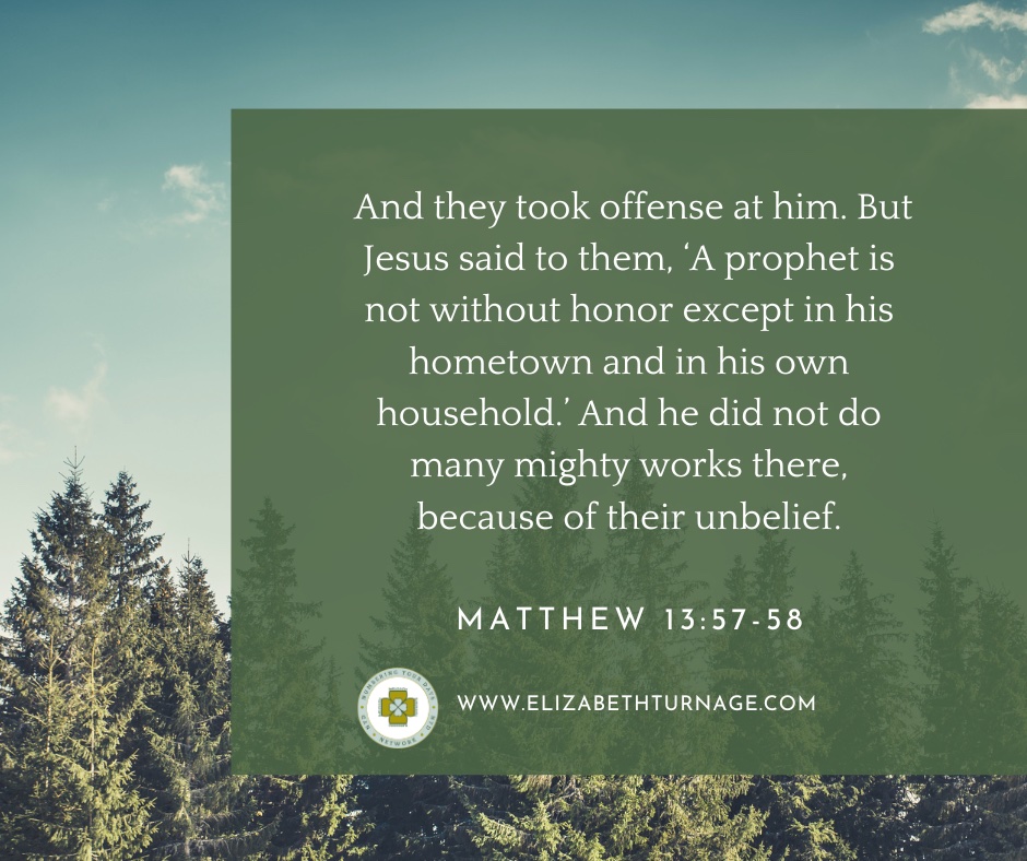 And they took offense at him. But Jesus said to them, ‘A prophet is not without honor except in his hometown and in his own household.’ And he did not do many mighty works there, because of their unbelief. Matthew 13:57-58